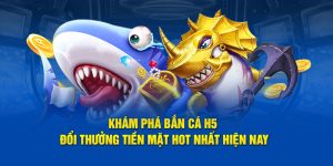 khám phá tựa game bắn cá h5 đổi thưởng