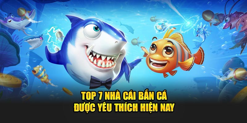 Top 7 nhà cái bắn cá được yêu thích hiện nay